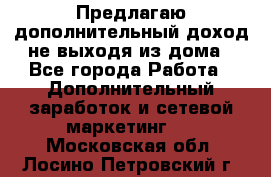 Предлагаю дополнительный доход не выходя из дома - Все города Работа » Дополнительный заработок и сетевой маркетинг   . Московская обл.,Лосино-Петровский г.